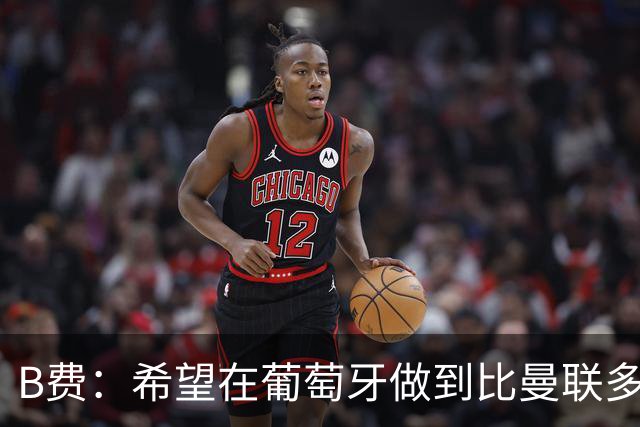 B费：希望在葡萄牙做到比曼联多一倍的事 最重要的全队团结一致