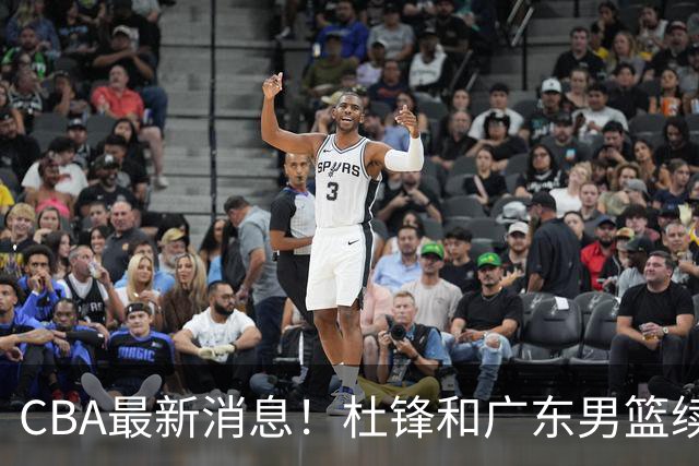 CBA最新消息！杜锋和广东男篮续约四年，浙江官宣续约法莱卡斯，郭艾伦续约遇阻